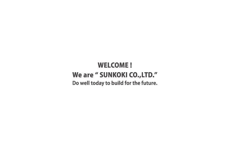 WELCOME! We are “ SUNKOKI CO.,LTD.” Do well today to build for the future.